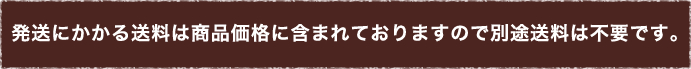 発送にかかる送料は商品価格に含まれておりますので別途送料は不要です